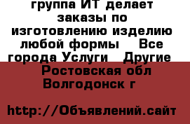группа ИТ делает заказы по изготовлению изделию любой формы  - Все города Услуги » Другие   . Ростовская обл.,Волгодонск г.